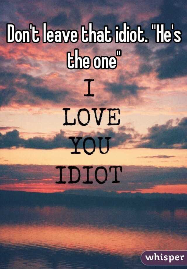 Don't leave that idiot. "He's the one"