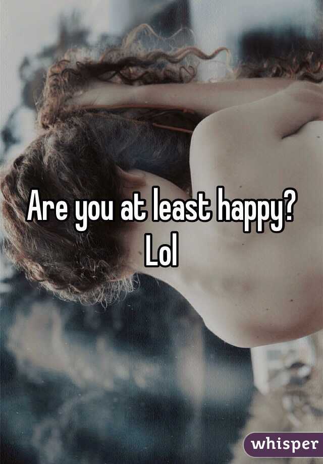 Are you at least happy? Lol 