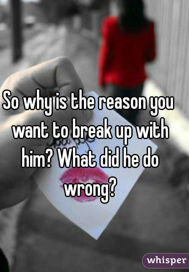 So why is the reason you want to break up with him? What did he do wrong?