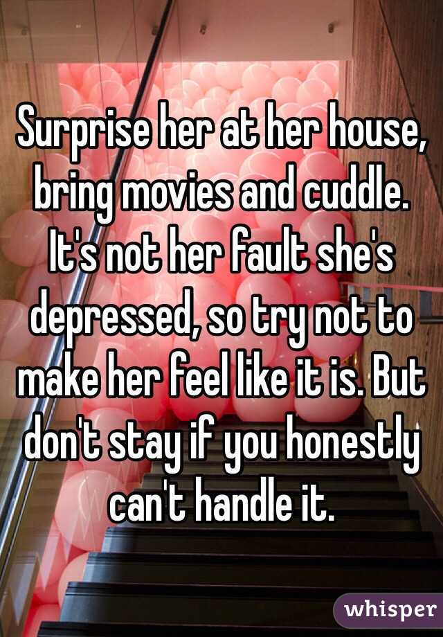Surprise her at her house, bring movies and cuddle. It's not her fault she's depressed, so try not to make her feel like it is. But don't stay if you honestly can't handle it. 