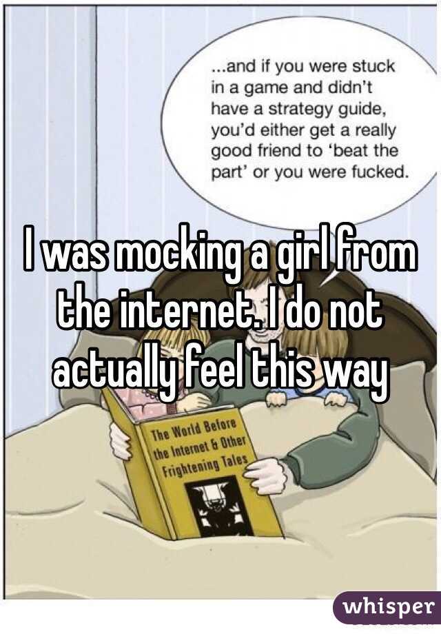 I was mocking a girl from the internet. I do not actually feel this way