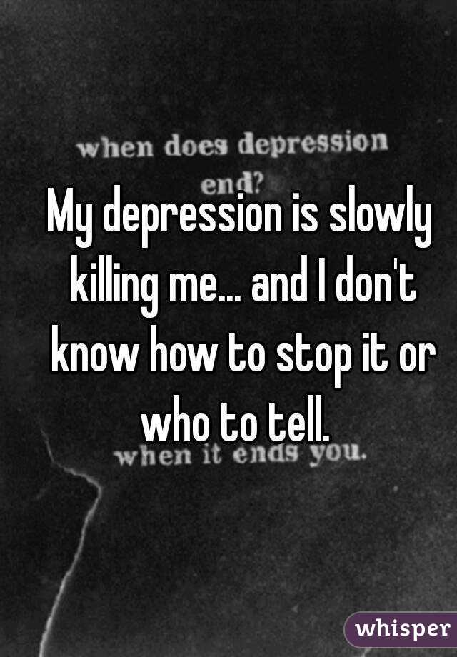 My depression is slowly killing me... and I don't know how to stop it or who to tell.  