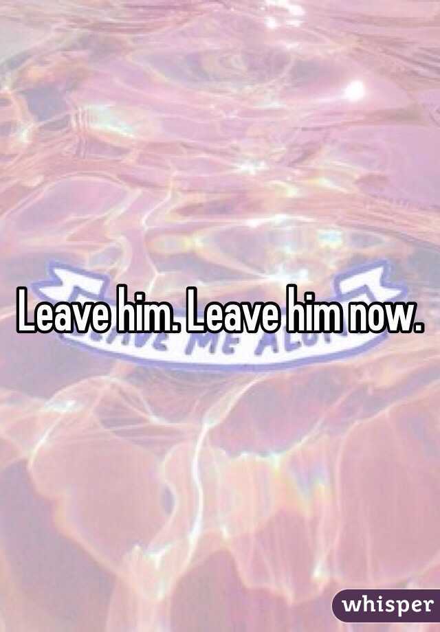 Leave him. Leave him now.