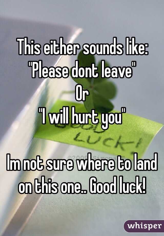 This either sounds like: "Please dont leave"
Or 
"I will hurt you"

Im not sure where to land on this one.. Good luck!