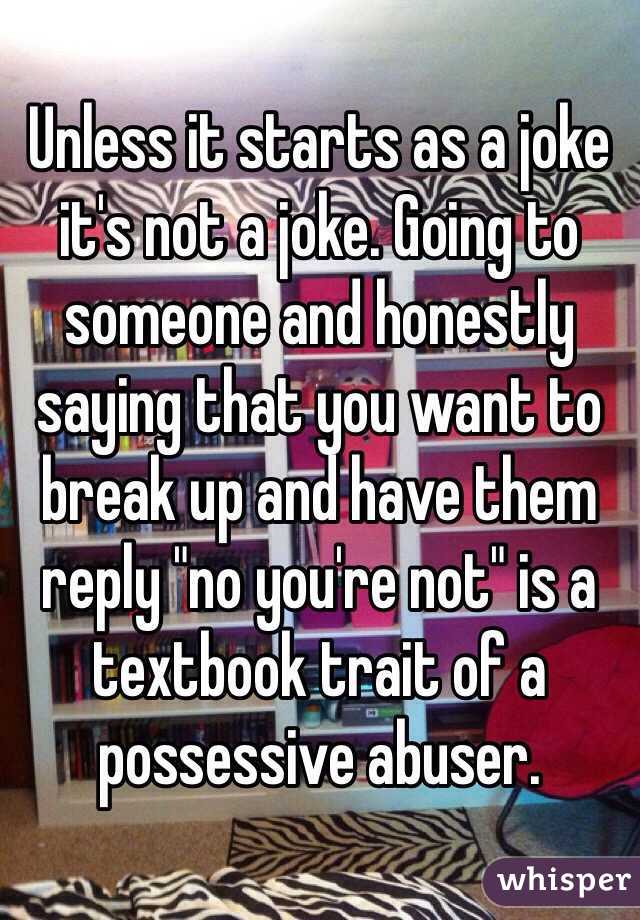 Unless it starts as a joke it's not a joke. Going to someone and honestly saying that you want to break up and have them reply "no you're not" is a textbook trait of a possessive abuser.