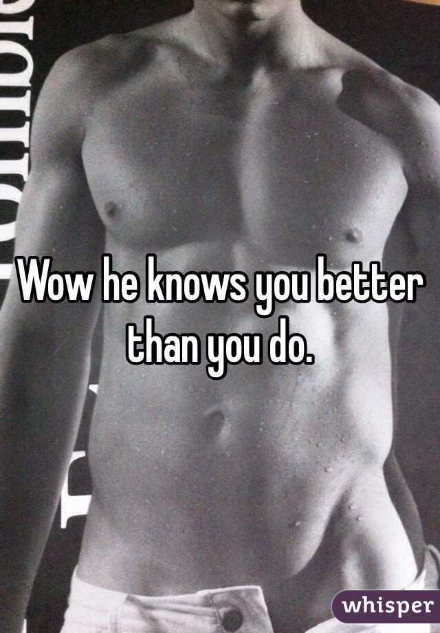 Wow he knows you better than you do. 