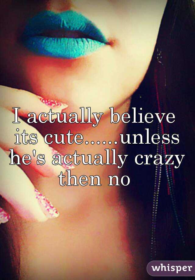 I actually believe its cute......unless he's actually crazy then no 