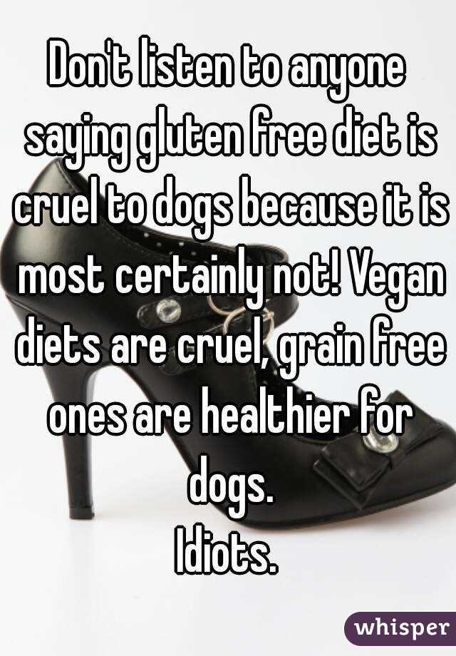 Don't listen to anyone saying gluten free diet is cruel to dogs because it is most certainly not! Vegan diets are cruel, grain free ones are healthier for dogs.
Idiots.