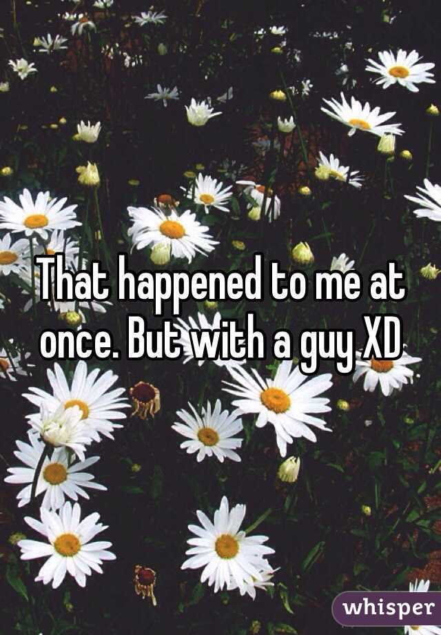 That happened to me at once. But with a guy XD 