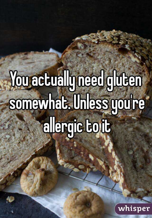 You actually need gluten somewhat. Unless you're allergic to it