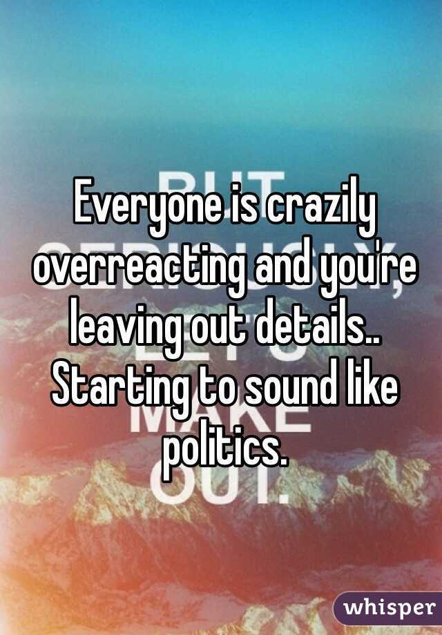 Everyone is crazily overreacting and you're leaving out details.. Starting to sound like politics. 