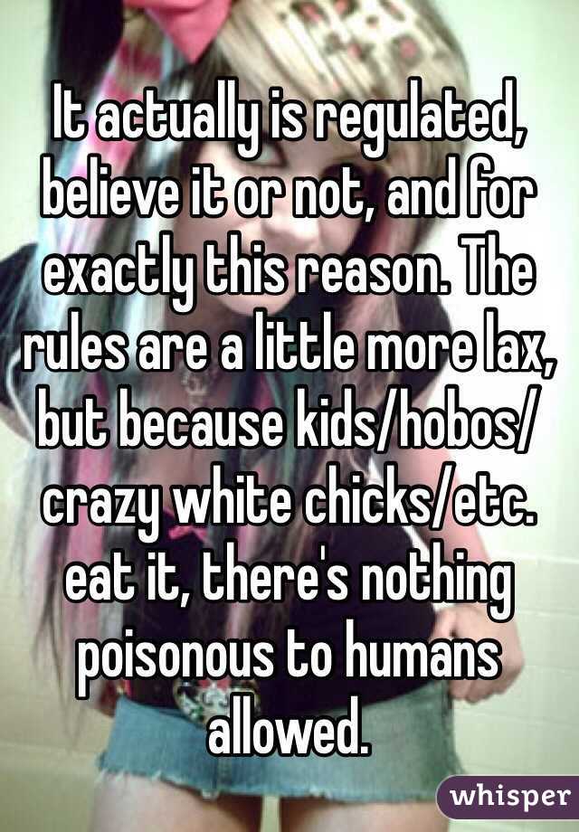 It actually is regulated, believe it or not, and for exactly this reason. The rules are a little more lax, but because kids/hobos/crazy white chicks/etc. eat it, there's nothing poisonous to humans allowed.