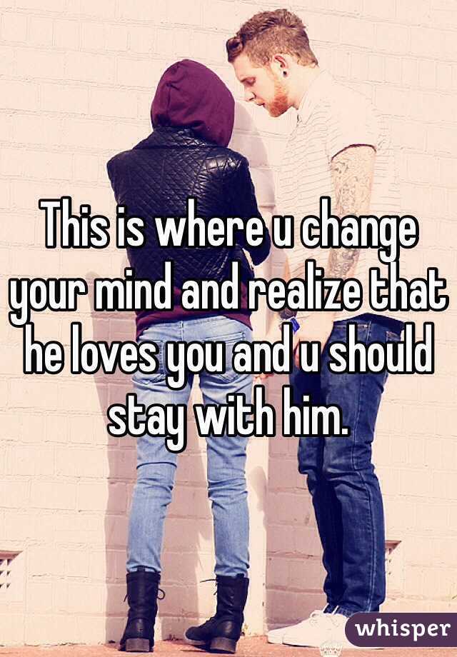This is where u change your mind and realize that he loves you and u should stay with him. 