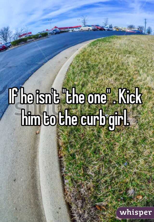 If he isn't "the one" . Kick him to the curb girl.