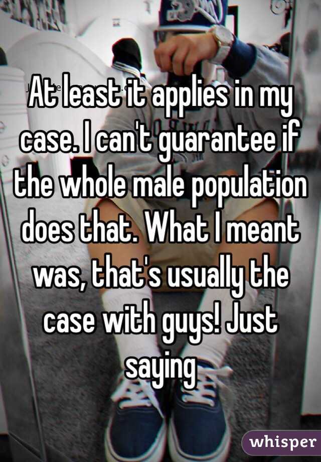 At least it applies in my case. I can't guarantee if the whole male population does that. What I meant was, that's usually the case with guys! Just saying 