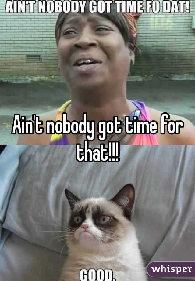 Ain't nobody got time for that!!!