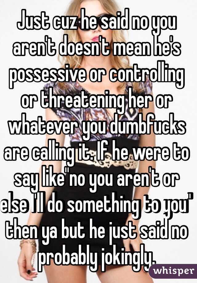 Just cuz he said no you aren't doesn't mean he's possessive or controlling or threatening her or whatever you dumbfucks are calling it. If he were to say like"no you aren't or else I'll do something to you" then ya but he just said no probably jokingly. 