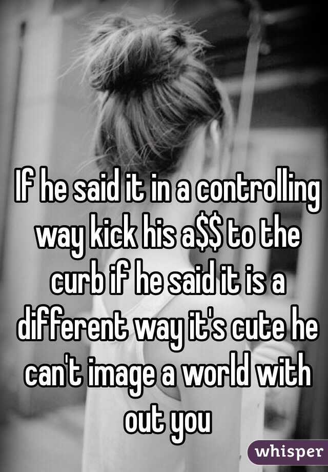 If he said it in a controlling way kick his a$$ to the curb if he said it is a different way it's cute he can't image a world with out you