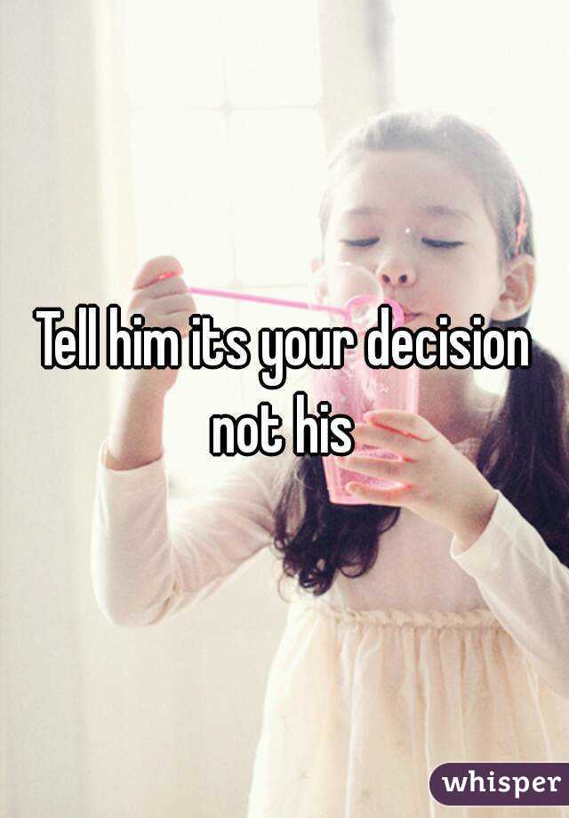 Tell him its your decision not his 