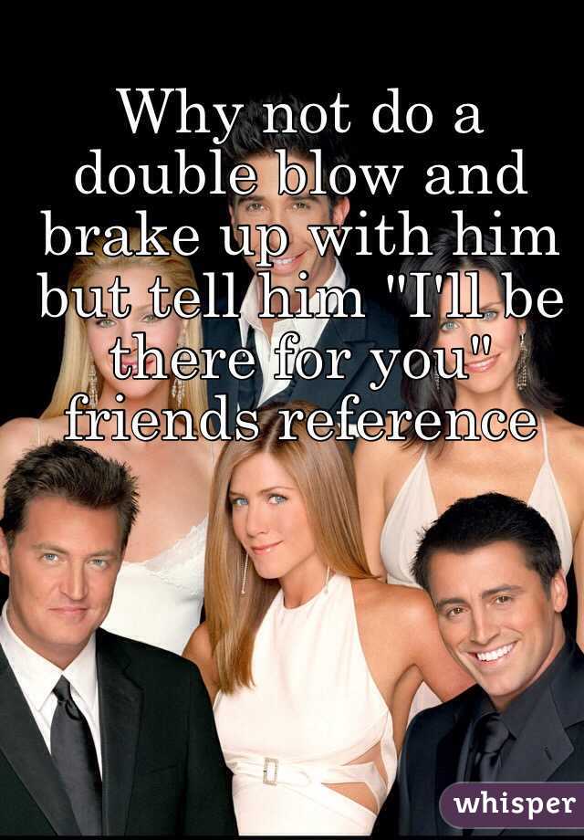 Why not do a double blow and brake up with him but tell him "I'll be there for you" friends reference 