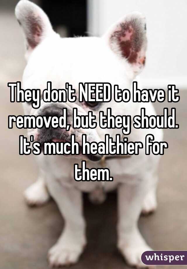 They don't NEED to have it removed, but they should. It's much healthier for them.