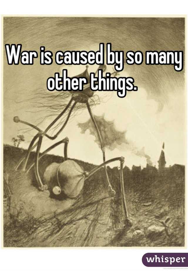 War is caused by so many other things. 