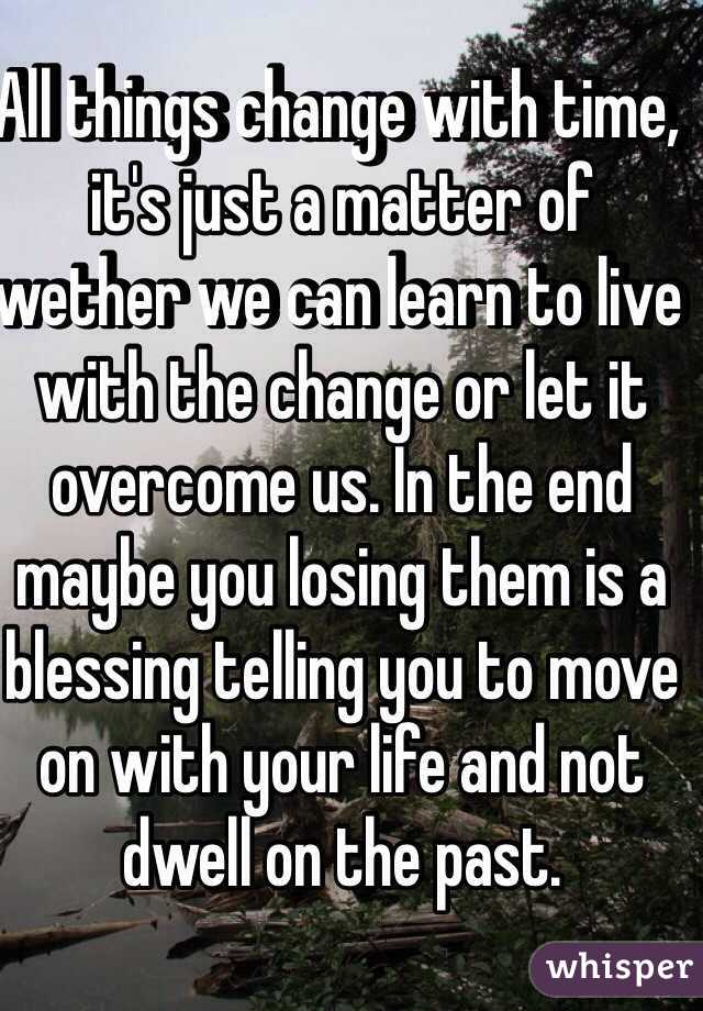 All things change with time, it's just a matter of wether we can learn to live with the change or let it overcome us. In the end maybe you losing them is a blessing telling you to move on with your life and not dwell on the past.