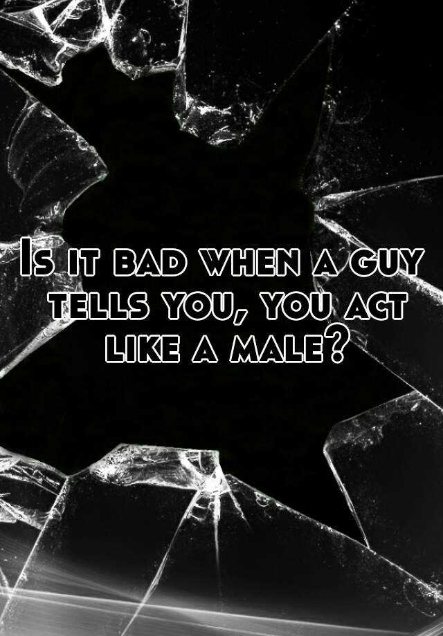 is-it-bad-when-a-guy-tells-you-you-act-like-a-male