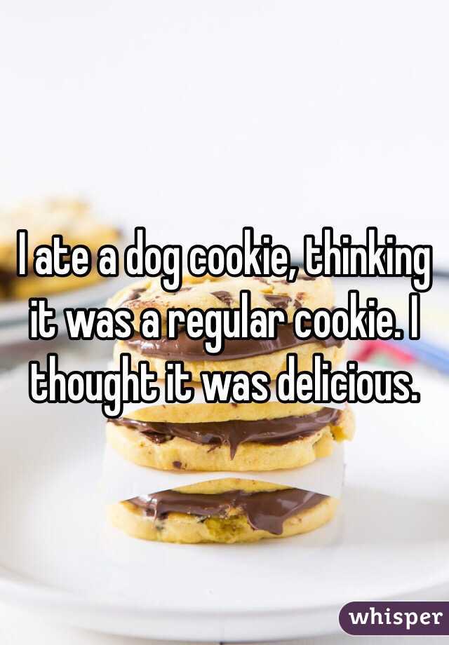 I ate a dog cookie, thinking it was a regular cookie. I thought it was delicious. 