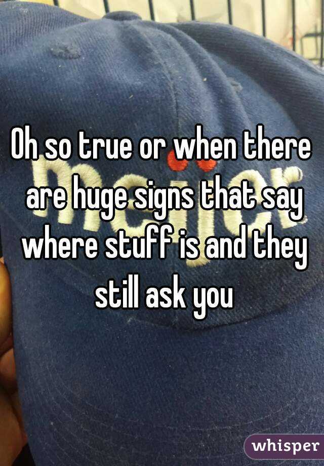 Oh so true or when there are huge signs that say where stuff is and they still ask you