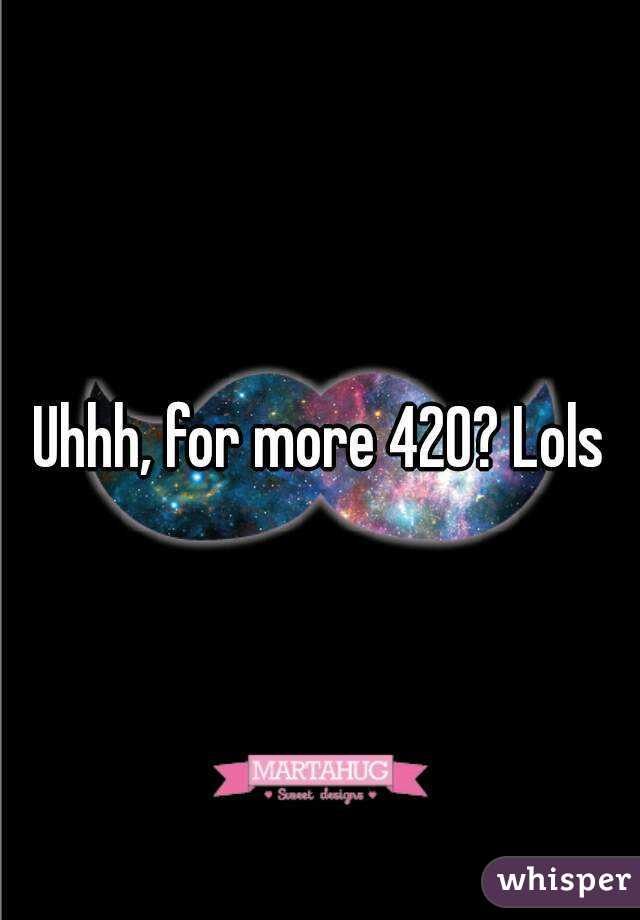 Uhhh, for more 420? Lols