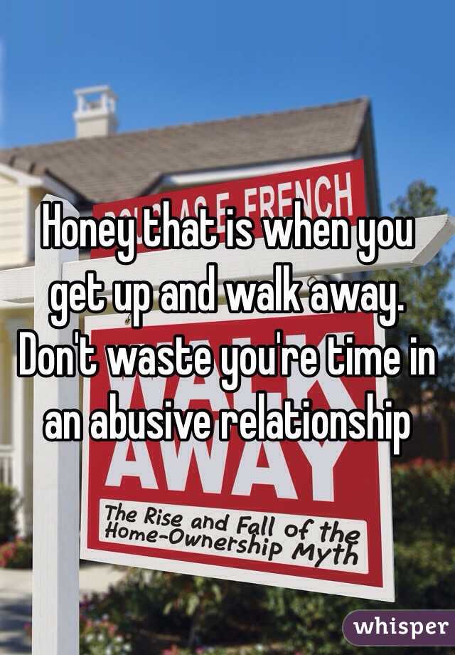 Honey that is when you get up and walk away. Don't waste you're time in an abusive relationship 