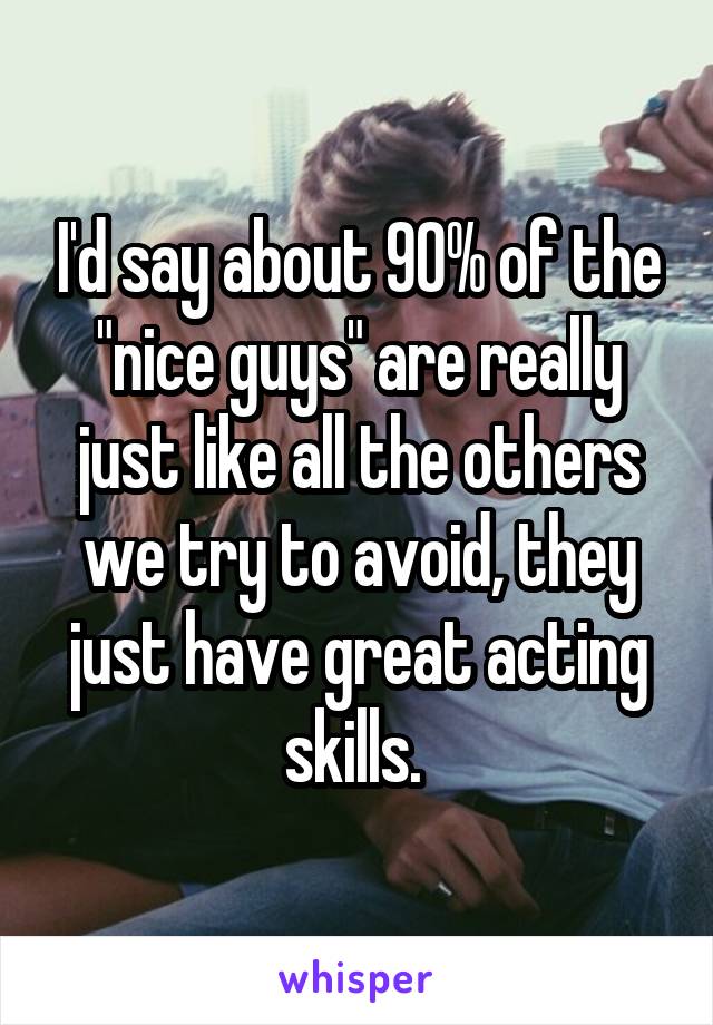 I'd say about 90% of the "nice guys" are really just like all the others we try to avoid, they just have great acting skills. 