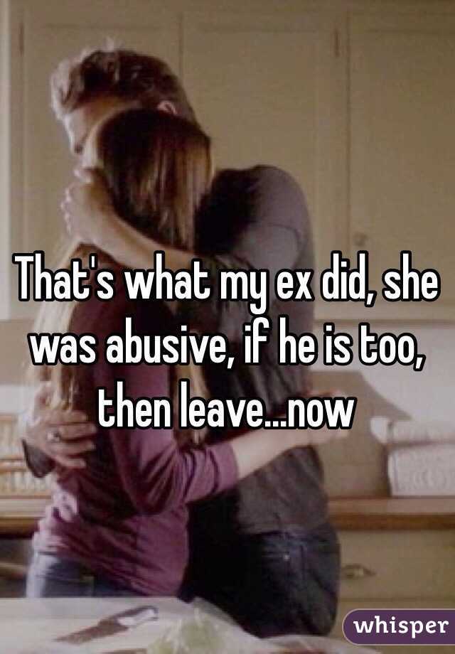 That's what my ex did, she was abusive, if he is too, then leave...now