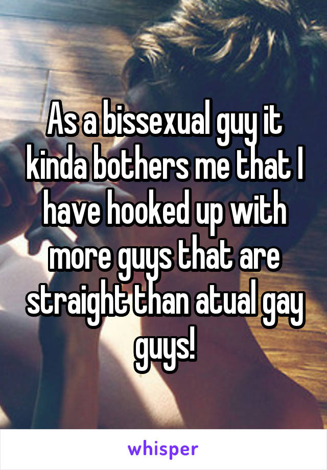 As a bissexual guy it kinda bothers me that I have hooked up with more guys that are straight than atual gay guys!