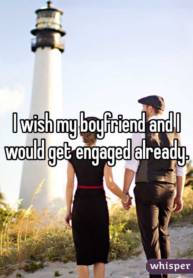 I wish my boyfriend and I would get engaged already. 