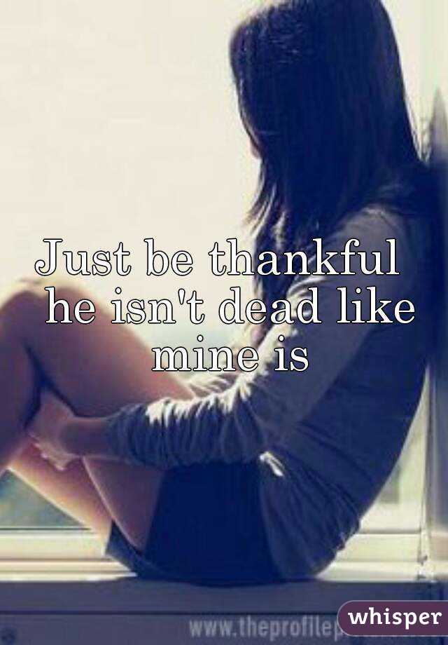 Just be thankful  he isn't dead like mine is

