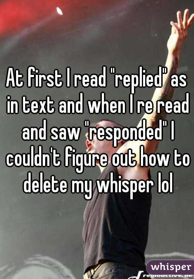 At first I read "replied" as in text and when I re read and saw "responded" I couldn't figure out how to delete my whisper lol