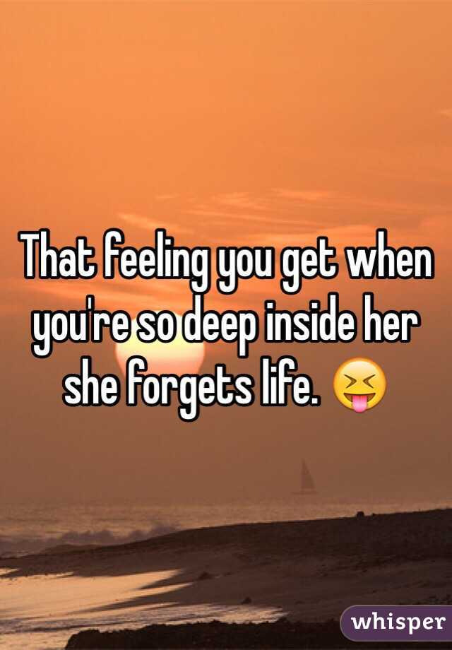 That feeling you get when you're so deep inside her she forgets life. 😝