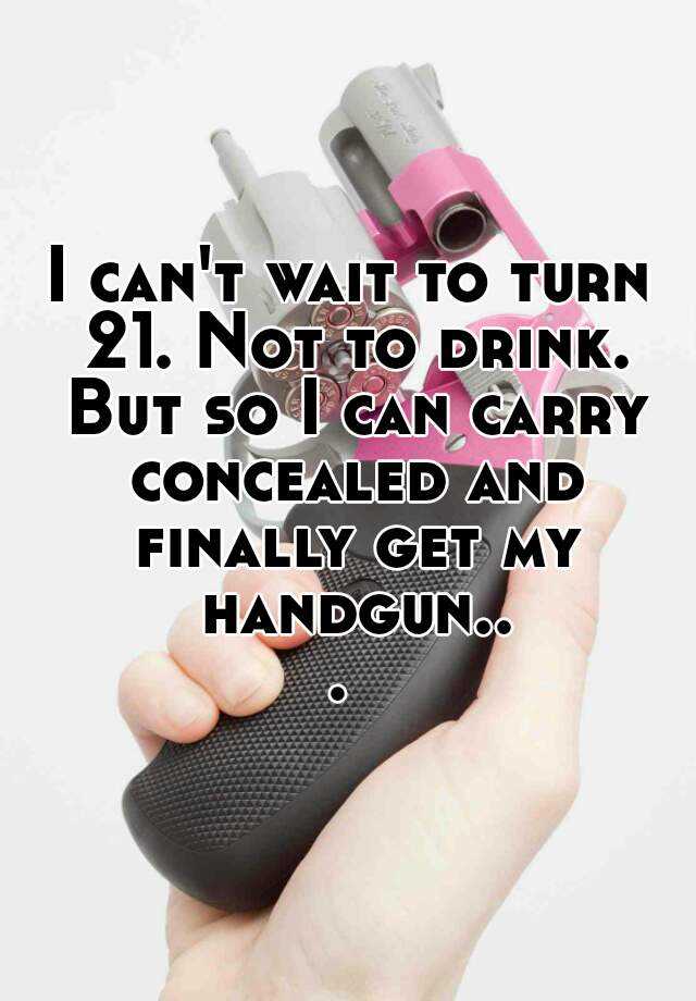 I can't wait to turn 21. Not to drink. But so I can carry concealed and finally get my handgun... 