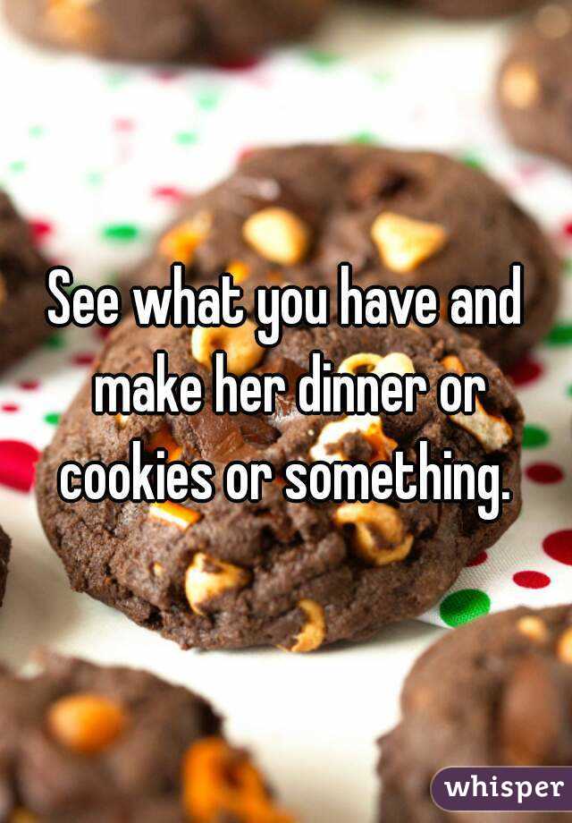 See what you have and make her dinner or cookies or something. 