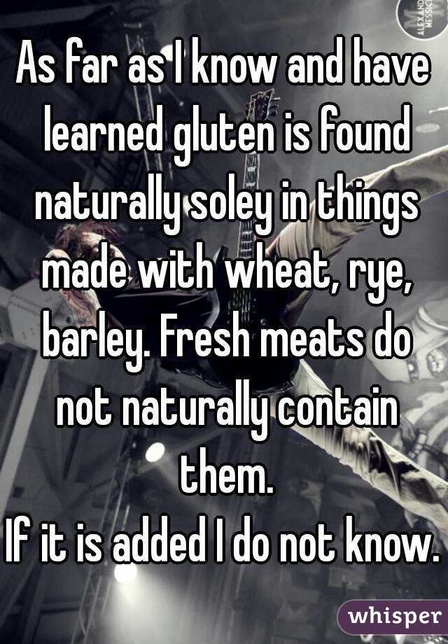 As far as I know and have learned gluten is found naturally soley in things made with wheat, rye, barley. Fresh meats do not naturally contain them.
If it is added I do not know.