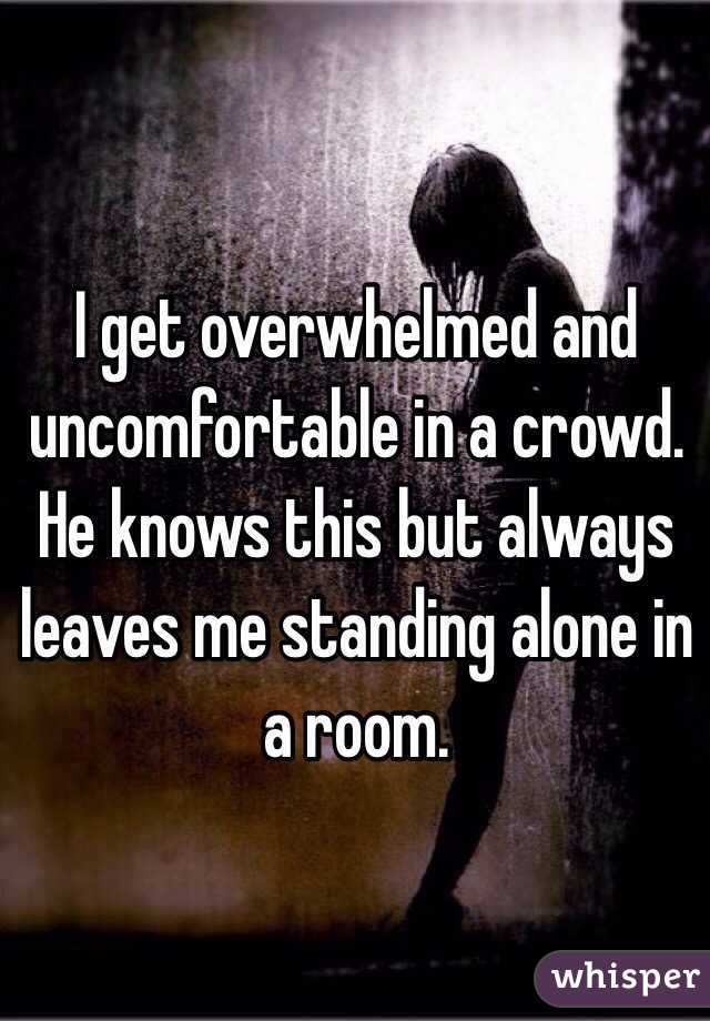 I get overwhelmed and uncomfortable in a crowd. He knows this but always leaves me standing alone in a room.
