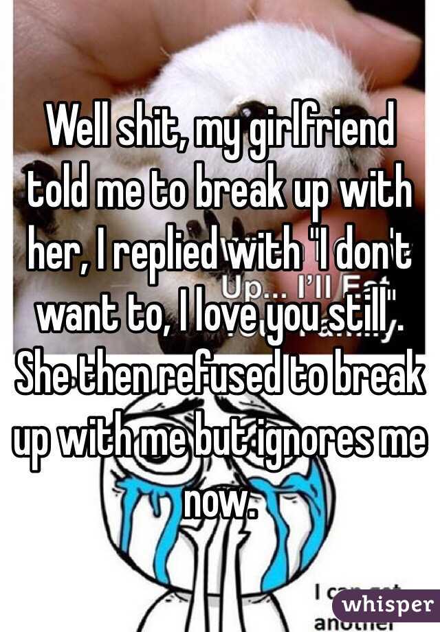 Well shit, my girlfriend told me to break up with her, I replied with "I don't want to, I love you still". She then refused to break up with me but ignores me now.