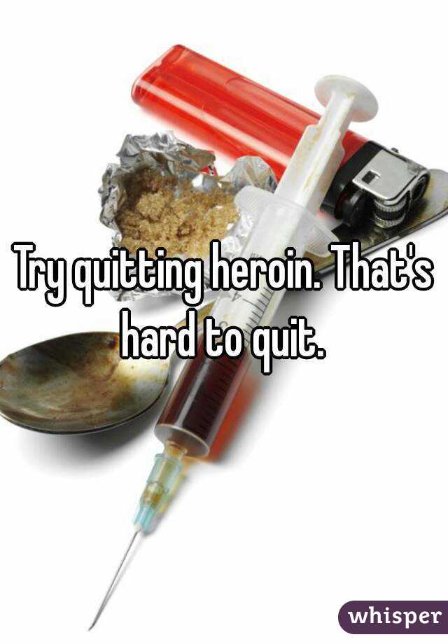 Try quitting heroin. That's hard to quit. 