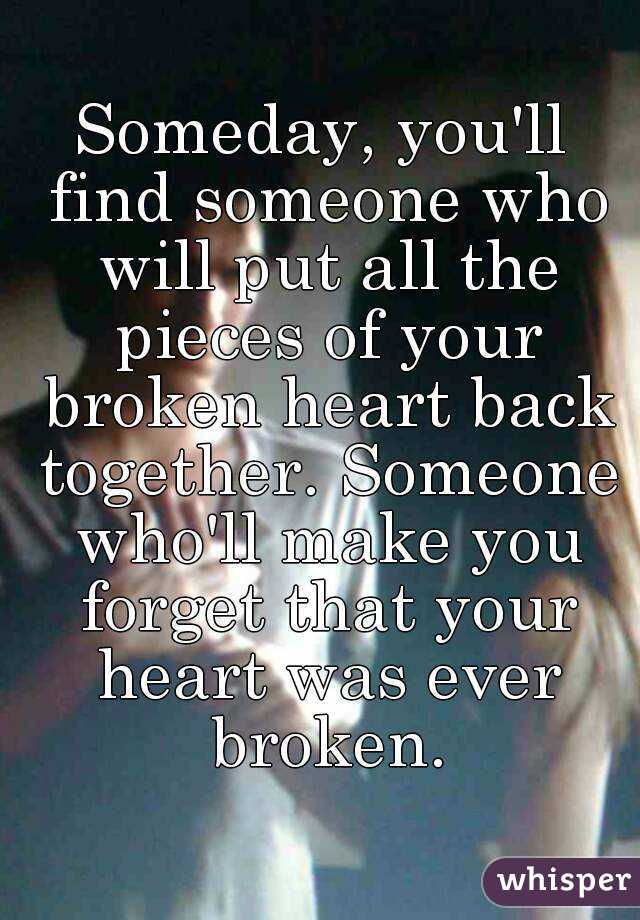 Someday, you'll find someone who will put all the pieces of your broken heart back together. Someone who'll make you forget that your heart was ever broken.