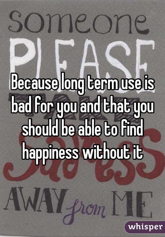 Because long term use is bad for you and that you should be able to find happiness without it 