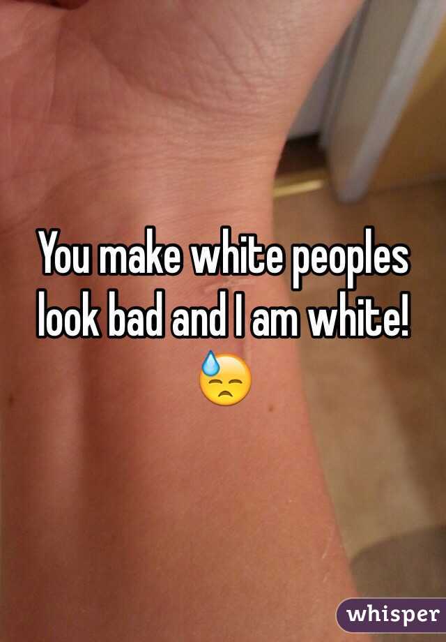 You make white peoples look bad and I am white!😓