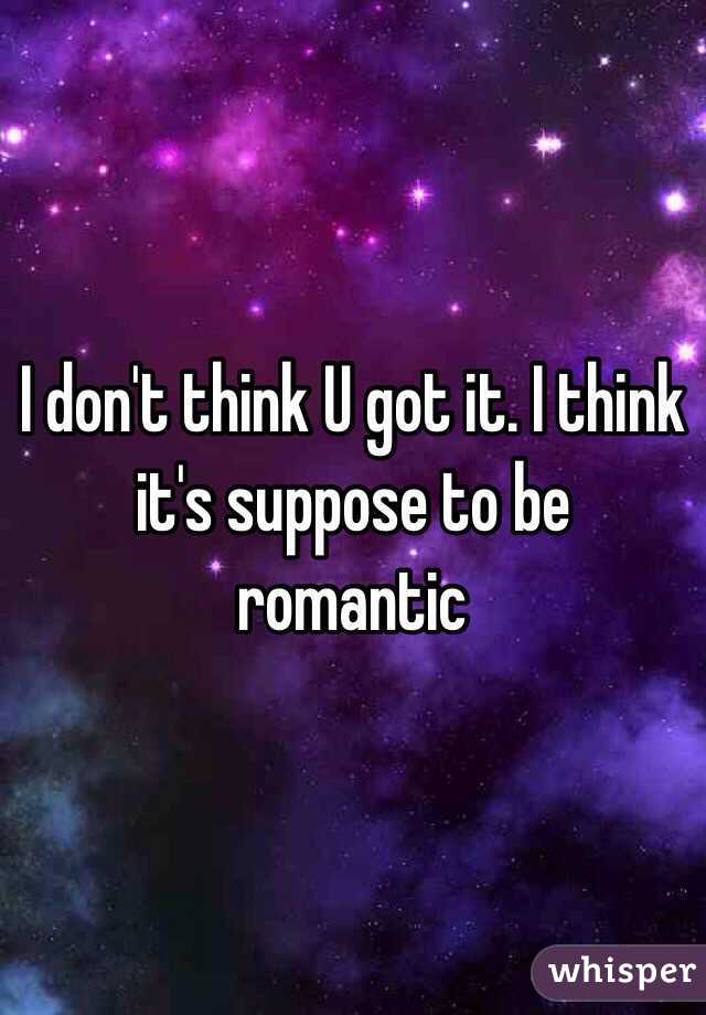 I don't think U got it. I think it's suppose to be romantic 