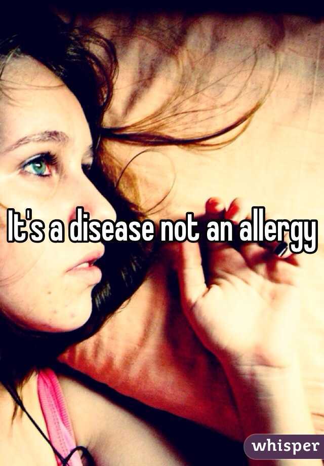 It's a disease not an allergy 